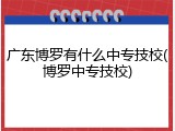 广东博罗有什么中专技校(博罗中专技校)