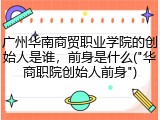 广州华南商贸职业学院的创始人是谁，前身是什么("华商职院创始人前身")