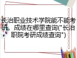 长治职业技术学院能不能考研，成绩在哪里查询("长治职院考研成绩查询")