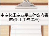 中专化工专业学些什么内容的(化工中专课程)