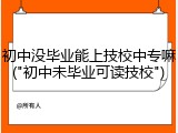 初中没毕业能上技校中专嘛("初中未毕业可读技校")