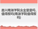 嘉兴南湖学院含金量量吗，值得报吗(南湖学院值得报吗)
