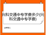 兴科交通中专学费多少(兴科交通中专学费)