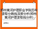 郑州黄河护理职业学院历年录取分数线深度分析(郑州黄河护理录取线分析)