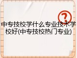 中专技校学什么专业技术学校好(中专技校热门专业)
