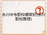 永川中专职校哪家好(永川职校推荐)