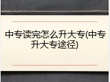 中专读完怎么升大专(中专升大专途径)