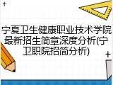 宁夏卫生健康职业技术学院最新招生简章深度分析(宁卫职院招简分析)