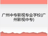 广州中专影视专业学校(广州影视中专)