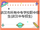 武汉市所有中专学校职中招生(武汉中专招生)