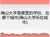 佛山大学是哪里的学校，在哪个城市(佛山大学所在城市)