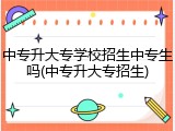 中专升大专学校招生中专生吗(中专升大专招生)