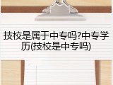 技校是属于中专吗?中专学历(技校是中专吗)