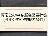 济南公办中专报名需要什么(济南公办中专报名条件)