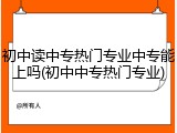 初中读中专热门专业中专能上吗(初中中专热门专业)