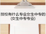 技校有什么专业女生中专的(女生中专专业)