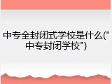 中专全封闭式学校是什么("中专封闭学校")