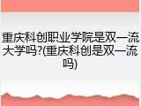 重庆科创职业学院是双一流大学吗?(重庆科创是双一流吗)