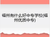 福州有什么好中专学校(福州优质中专)