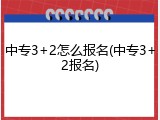 中专3+2怎么报名(中专3+2报名)
