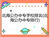 北海公办中专学校排名(北海公办中专排行)