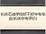 长庆石油学校好不好中专毕业(长庆中专评价)