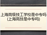 上海高级技工学校是中专吗(上海高技是中专吗)