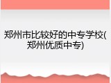 郑州市比较好的中专学校(郑州优质中专)