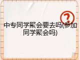 中专同学聚会要去吗(参加同学聚会吗)