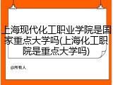 上海现代化工职业学院是国家重点大学吗(上海化工职院是重点大学吗)