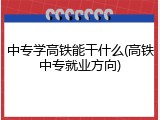 中专学高铁能干什么(高铁中专就业方向)