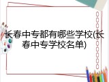 长春中专都有哪些学校(长春中专学校名单)