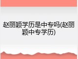 赵丽颖学历是中专吗(赵丽颖中专学历)