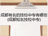 成都有名的技校中专有哪些(成都知名技校中专)