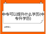 中专可以提升什么学历(中专升学历)