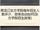 黑龙江东方学院每年招生人数多少，政策变动如何(东方学院招生政策)