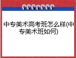 中专美术高考班怎么样(中专美术班如何)