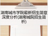 湖南城市学院最新招生简章深度分析(湖南城院招生简析)