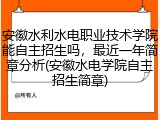 安徽水利水电职业技术学院能自主招生吗，最近一年简章分析(安徽水电学院自主招生简章)