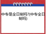 中专是全日制吗?(中专全日制吗)