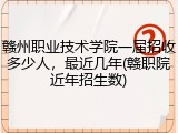 赣州职业技术学院一届招收多少人，最近几年(赣职院近年招生数)