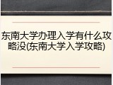 东南大学办理入学有什么攻略没(东南大学入学攻略)