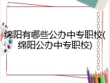 绵阳有哪些公办中专职校(绵阳公办中专职校)