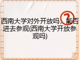 西南大学对外开放吗，能否进去参观(西南大学开放参观吗)
