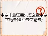 中专毕业证丢失怎么查中专学籍号(查中专学籍号)