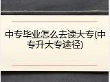 中专毕业怎么去读大专(中专升大专途径)