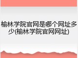 榆林学院官网是哪个网址多少(榆林学院官网网址)