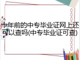 十年前的中专毕业证网上还可以查吗(中专毕业证可查)