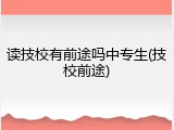 读技校有前途吗中专生(技校前途)