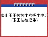 唐山玉田技校中专招生电话(玉田技校招生)